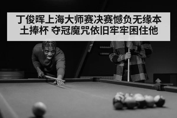 丁俊晖上海大师赛决赛憾负无缘本土捧杯 夺冠魔咒依旧牢牢困住他