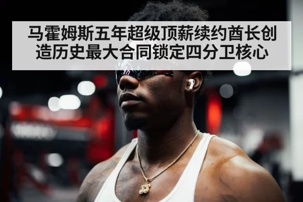 马霍姆斯五年超级顶薪续约酋长创造历史最大合同锁定四分卫核心