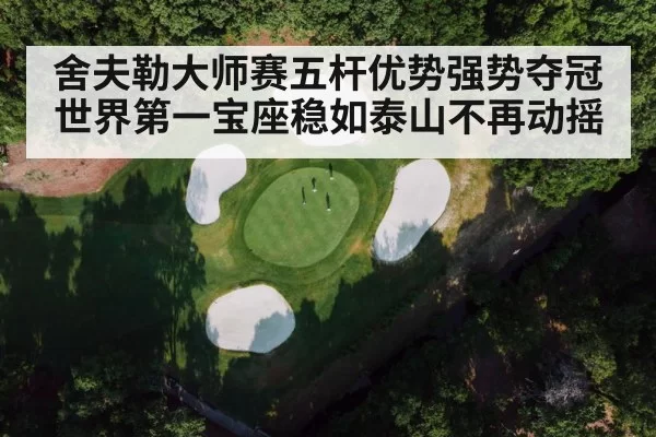 舍夫勒大师赛五杆优势强势夺冠世界第一宝座稳如泰山不再动摇