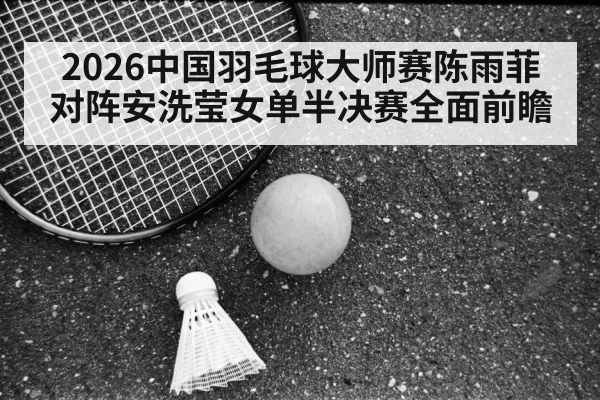 2026中国羽毛球大师赛陈雨菲对阵安洗莹女单半决赛全面前瞻
