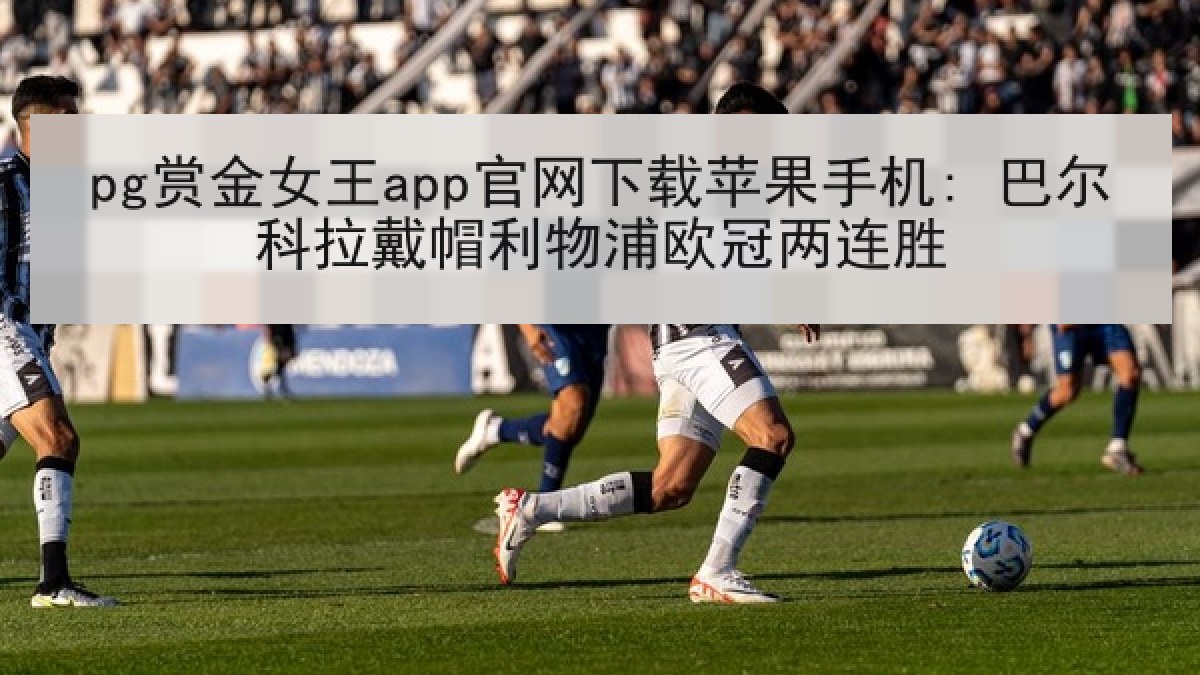 pg赏金女王app官网下载苹果手机: 巴尔科拉戴帽利物浦欧冠两连胜 pg赏金女王app官网下载苹果手机: 巴尔科拉戴帽利物浦欧冠两连胜