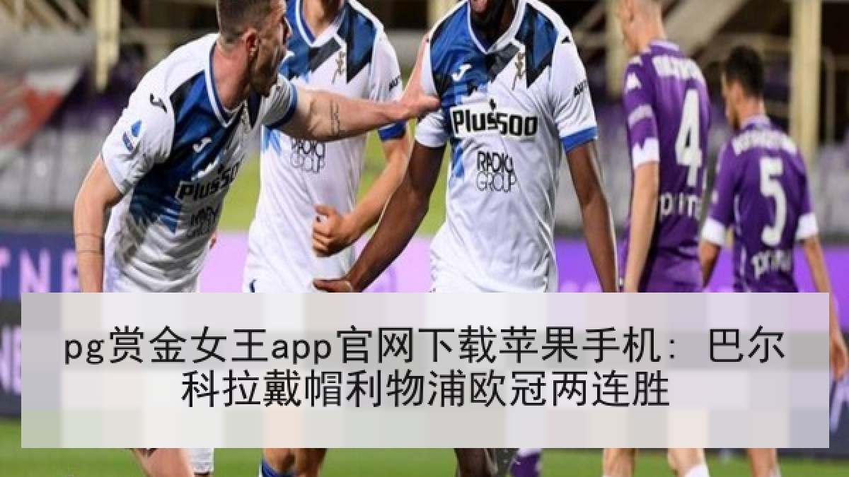pg赏金女王app官网下载苹果手机: 巴尔科拉戴帽利物浦欧冠两连胜 pg赏金女王app官网下载苹果手机: 巴尔科拉戴帽利物浦欧冠两连胜